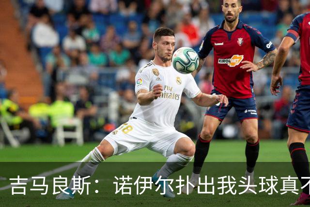 吉马良斯：诺伊尔扑出我头球真不可思议，赛后我问他怎么扑的